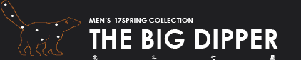 MEN’S 17SPRING COLLECTION THE BIG DIPPER